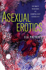 Title: Asexual Erotics: Intimate Readings of Compulsory Sexuality, Author: Ela Przybylo