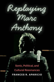Title: Replaying Marc Anthony: Sonic, Political, and Cultural Resonances, Author: Frances R. Aparicio