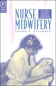 Title: NURSE-MIDWIFERY: THE BIRTH OF A NEW AMERICAN PROFESSION, Author: LAURA E ETTINGER