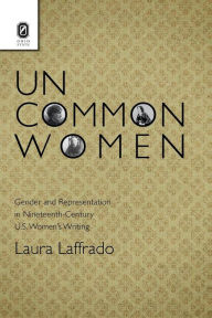 Title: Uncommon Women: Gender and Representation in Nineteenth-Century U.S. Women's Writing, Author: Laura Laffrado