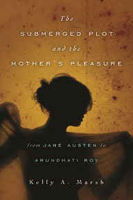 Title: The Submerged Plot and the Mother's Pleasure from Jane Austen to Arundhati Roy, Author: Kelly A. Marsh