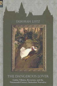 Title: THE DANGEROUS LOVER: GOTHIC VILLIANS, BYRONISM, AND THE NINETEENTH-CENTURY SEDUCTION NARRATIVE, Author: DEBORAH LUTZ