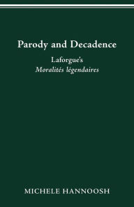 Title: Parody and Decadence: Laforgue's Moralités légendaires, Author: Michele Hannoosh