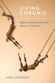 Title: Living Chronic: Agency and Expertise in the Rhetoric of Diabetes, Author: Lora Arduser