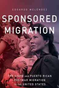 Title: Sponsored Migration: The State and Puerto Rican Postwar Migration to the United States, Author: Edgardo Meléndez