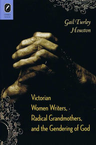 Title: Victorian Women Writers, Radical Grandmothers, and the Gendering of God, Author: Gail Turley Houston