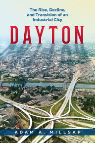 Title: Dayton: The Rise, Decline, and Transition of an Industrial City, Author: Adam A. Millsap