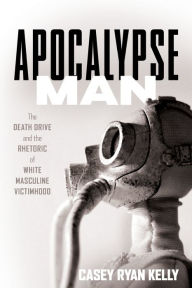 Title: Apocalypse Man: The Death Drive and the Rhetoric of White Masculine Victimhood, Author: Casey Ryan Kelly