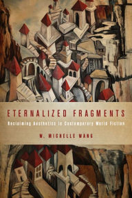 Title: Eternalized Fragments: Reclaiming Aesthetics in Contemporary World Fiction, Author: W. Michelle Wang
