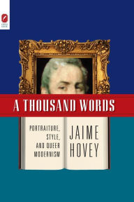 Title: A THOUSAND WORDS: PORTRAITURE, STYLE, AND QUEER MODERNISM, Author: JAIME HOVEY