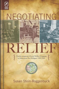 Title: Negotiating Relief: The Development of Social Welfare Programs in Depression-Era Michigan, 1930-1940, Author: Susan Stein-Roggenbuck