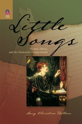 LITTLE SONGS: WOMEN, SILENCE, AND THE NINETEENTH-CENTURY SONNET