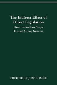 Title: THE INDIRECT EFFECT OF DIRECT LEGISLATION: HOW INSTITUTIONS SHAPE INTEREST GROUP SYSTEMS, Author: FREDERICK J BOEHMKE