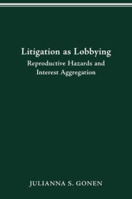 Title: LITIGATION AS LOBBYING: REPRODUCTIVE HAZARDS & INTEREST AGGREGATION, Author: JULIANNA S. GONEN