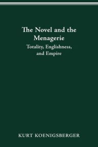 Title: THE NOVEL AND THE MENAGERIE: TOTALITY, ENGLISHNESS, AND EMPIRE, Author: KURT KOENIGSBERGER