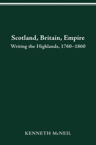 Title: SCOTLAND BRITAIN EMPIRE: WRITING THE HIGHLANDS, 1760-1860, Author: KENNETH MCNEIL