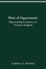 Title: PLOTS OF OPPORTUNITY: REPRESENTING CONSPIRACY IN VICTORIAN ENGLAND, Author: ALBERT D. PIONKE
