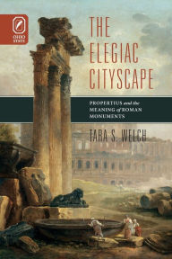 Title: ELEGIAC CITYSCAPE: PROPERTIUS & THE MEANING OF ROMAN MONUMENTS, Author: TARA S WELCH