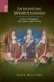 Title: Inventing Womanhood: Gender and Language in Later Middle English Writing, Author: Tara Williams