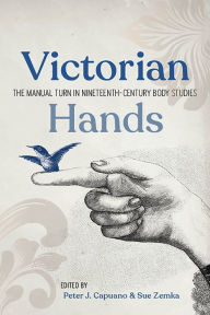 Title: Victorian Hands: The Manual Turn in Nineteenth-Century Body Studies, Author: Peter J. Capuano