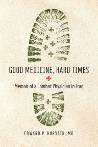 Title: Good Medicine, Hard Times: Memoir of a Combat Physician in Iraq, Author: Edward P. Horvath MD