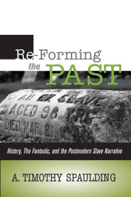 Title: RE-FORMING THE PAST: HISTORY, THE FANTASTIC, & THE POSTMODERN SLAVE NARRATIVE, Author: A TIMOTHY SPAULDING