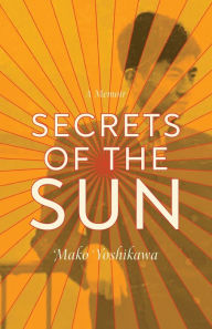 Title: Secrets of the Sun: A Memoir, Author: Mako Yoshikawa