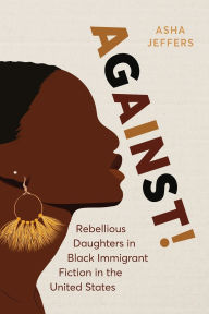 Title: Against!: Rebellious Daughters in Black Immigrant Fiction in the United States, Author: Asha Jeffers