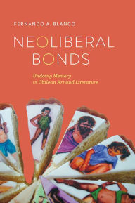 Title: Neoliberal Bonds: Undoing Memory in Chilean Art and Literature, Author: Fernando A. Blanco