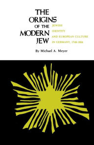 Title: The Origins of the Modern Jew: Jewish Identity and European Culture in Germany, 1749-1824 / Edition 1, Author: Michael A. Meyer