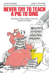 Title: Never Try to Teach a Pig to Sing: Still More Urban Folklore from the Paperwork Empire, Author: Alan Dundes