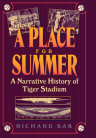 Title: A Place for Summer: A Narrative History of Tiger Stadium, Author: Richard Bak