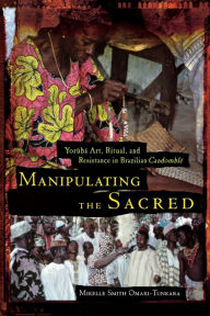 Title: Manipulating the Sacred: Yorùbá Art, Ritual, and Resistance in Brazilian Candomblé / Edition 1, Author: Mikelle S. Omari-Tunkara