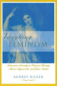 Title: Laughing Feminism: Subversive Comedy in Frances Burney, Maria Edgeworth, and Jane Austen, Author: Audrey Bilger