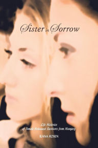 Title: Sister in Sorrow: Life Histories of Female Holocaust Survivors from Hungary, Author: Ilana Rosen