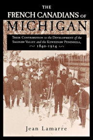 Title: The French Canadians of Michigan: Their Contribution to the Development of the Saginaw Valley and the Keweenaw Peninsula, 1840-1914, Author: Jean Lamarre