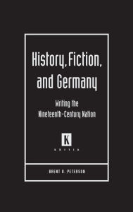 Title: History, Fiction, and Germany: Writing the Nineteenth-Century Nation, Author: Brent O. Peterson