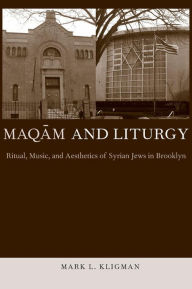 Title: Maqam and Liturgy: Ritual, Music, and Aesthetics of Syrian Jews in Brooklyn, Author: Mark L. Kligman