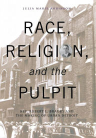 Title: Race, Religion, and the Pulpit: Rev. Robert L. Bradby and the Making of Urban Detroit, Author: Julia Marie Robinson