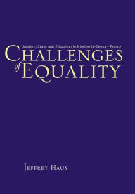 Title: Challenges of Equality: Judaism, State, and Education in Nineteenth-Century France, Author: Jeffrey Haus