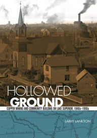 Title: Hollowed Ground: Copper Mining and Community Building on Lake Superior, 1840s-1990s, Author: Larry D. Lankton