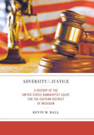 Title: Adversity and Justice: A History of the United States Bankruptcy Court for the Eastern District of Michigan, Author: Kevin M. Ball