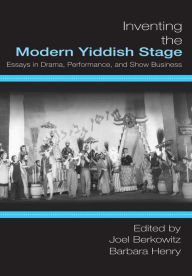 Title: Inventing the Modern Yiddish Stage: Essays in Drama, Performance, and Show Business, Author: Joel Berkowitz