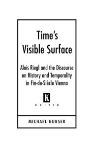 Title: Time's Visible Surface: Alois Riegl and the Discourse on History and Temporality in Fin-de-Siècle Vienna, Author: Michael Gubser
