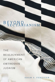 Title: Beyond Sectarianism: The Realignment of American Orthodox Judaism, Author: Adam S. Ferziger