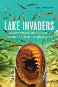 Title: Lake Invaders: Invasive Species and the Battle for the Future of the Great Lakes, Author: William Rapai