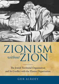 Title: Zionism without Zion: The Jewish Territorial Organization and Its Conflict with the Zionist Organization, Author: Gur Alroey