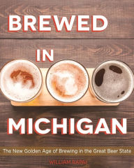 Title: Brewed in Michigan: The New Golden Age of Brewing in the Great Beer State, Author: William Rapai