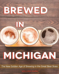 Title: Brewed in Michigan: The New Golden Age of Brewing in the Great Beer State, Author: William Rapai