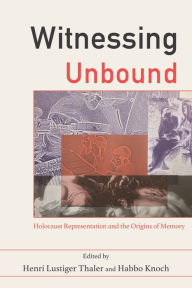 Title: Witnessing Unbound: Holocaust Representation and the Origins of Memory, Author: Henri Lustiger Thaler